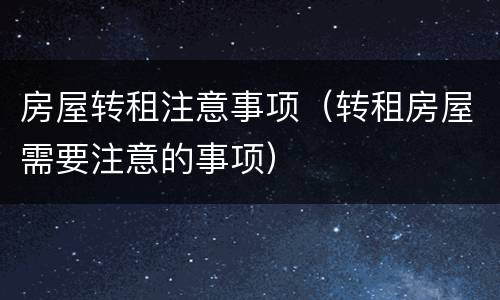 房屋转租注意事项（转租房屋需要注意的事项）