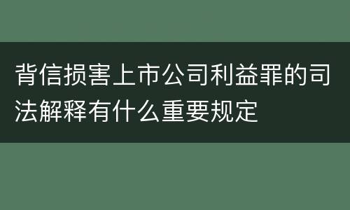 背信损害上市公司利益罪的司法解释有什么重要规定