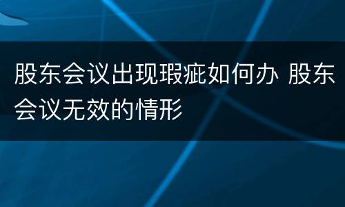 股东会议出现瑕疵如何办 股东会议无效的情形