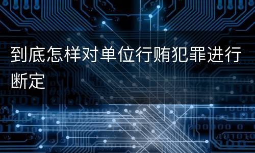 到底怎样对单位行贿犯罪进行断定