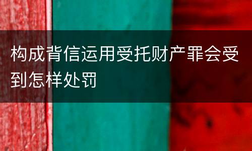 构成背信运用受托财产罪会受到怎样处罚