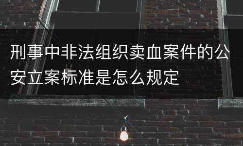 刑事中非法组织卖血案件的公安立案标准是怎么规定