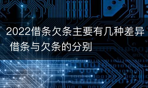 2022借条欠条主要有几种差异 借条与欠条的分别