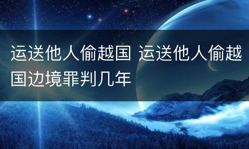 运送他人偷越国 运送他人偷越国边境罪判几年