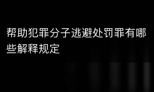 帮助犯罪分子逃避处罚罪有哪些解释规定