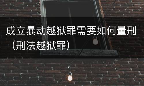 成立暴动越狱罪需要如何量刑（刑法越狱罪）