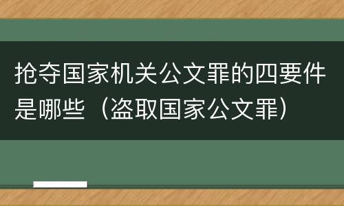 抢夺国家机关公文罪的四要件是哪些（盗取国家公文罪）
