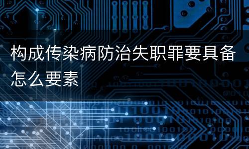 构成传染病防治失职罪要具备怎么要素