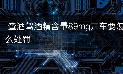  查酒驾酒精含量89mg开车要怎么处罚