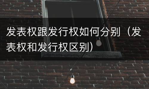 发表权跟发行权如何分别（发表权和发行权区别）