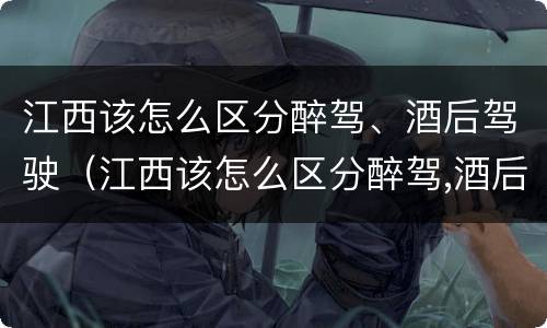 江西该怎么区分醉驾、酒后驾驶（江西该怎么区分醉驾,酒后驾驶和酒驾）