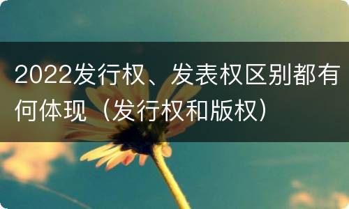 2022发行权、发表权区别都有何体现（发行权和版权）