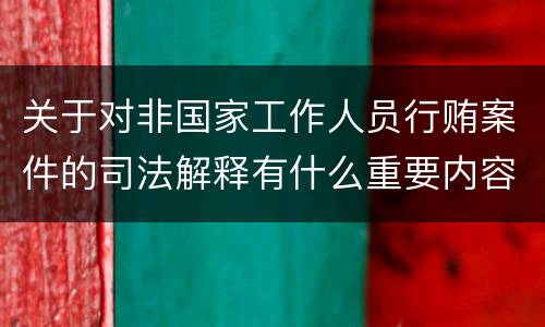 关于对非国家工作人员行贿案件的司法解释有什么重要内容