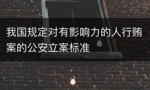 我国规定对有影响力的人行贿案的公安立案标准