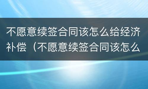 不愿意续签合同该怎么给经济补偿（不愿意续签合同该怎么给经济补偿款）