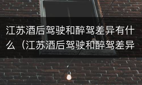 江苏酒后驾驶和醉驾差异有什么（江苏酒后驾驶和醉驾差异有什么处罚）