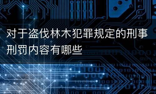 对于盗伐林木犯罪规定的刑事刑罚内容有哪些