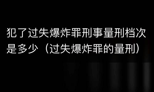 犯了过失爆炸罪刑事量刑档次是多少（过失爆炸罪的量刑）