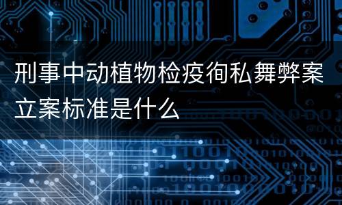 刑事中动植物检疫徇私舞弊案立案标准是什么