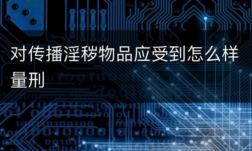 对传播淫秽物品应受到怎么样量刑