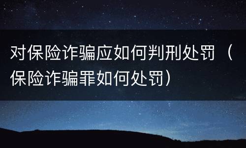 对保险诈骗应如何判刑处罚（保险诈骗罪如何处罚）