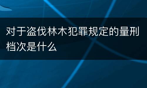 对于盗伐林木犯罪规定的量刑档次是什么