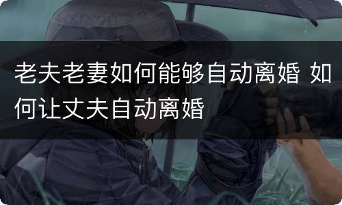 老夫老妻如何能够自动离婚 如何让丈夫自动离婚