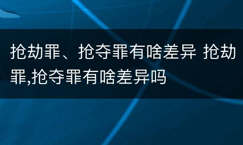 抢劫罪、抢夺罪有啥差异 抢劫罪,抢夺罪有啥差异吗