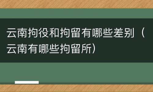 云南拘役和拘留有哪些差别（云南有哪些拘留所）