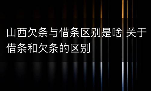 山西欠条与借条区别是啥 关于借条和欠条的区别