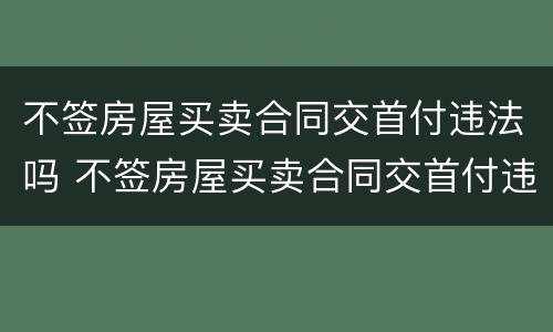 不签房屋买卖合同交首付违法吗 不签房屋买卖合同交首付违法吗