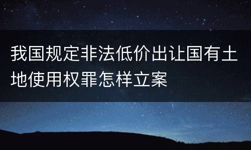 我国规定非法低价出让国有土地使用权罪怎样立案