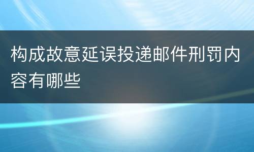 构成故意延误投递邮件刑罚内容有哪些