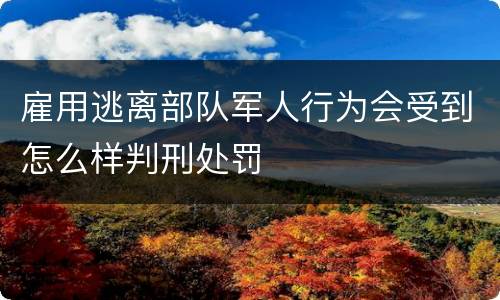 雇用逃离部队军人行为会受到怎么样判刑处罚