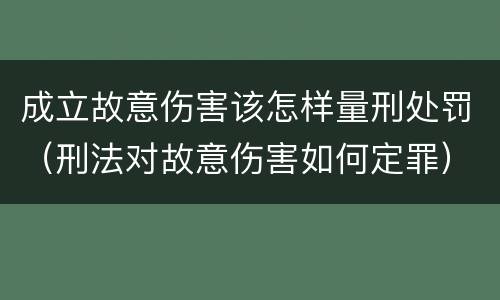 成立故意伤害该怎样量刑处罚（刑法对故意伤害如何定罪）