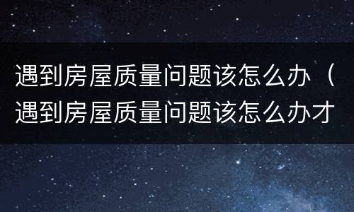 遇到房屋质量问题该怎么办（遇到房屋质量问题该怎么办才能解决）