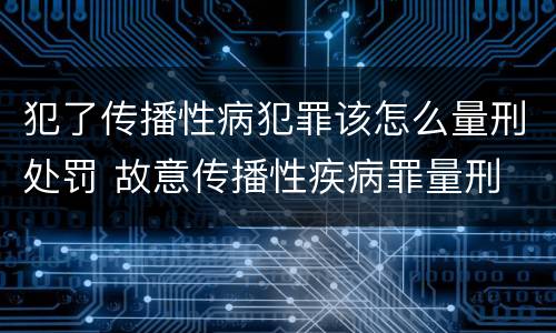 犯了传播性病犯罪该怎么量刑处罚 故意传播性疾病罪量刑