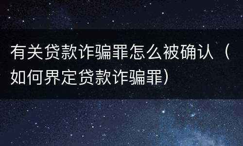 有关贷款诈骗罪怎么被确认（如何界定贷款诈骗罪）