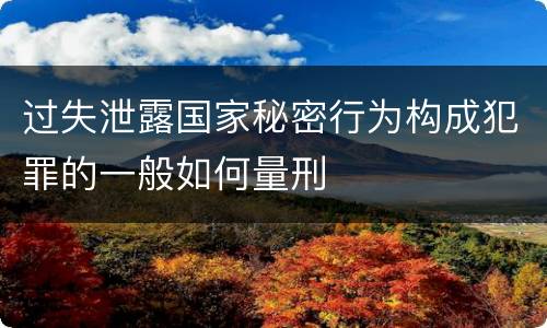 过失泄露国家秘密行为构成犯罪的一般如何量刑