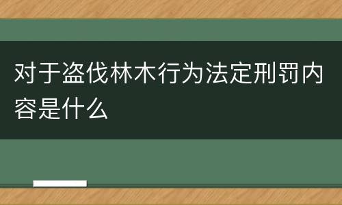 对于盗伐林木行为法定刑罚内容是什么