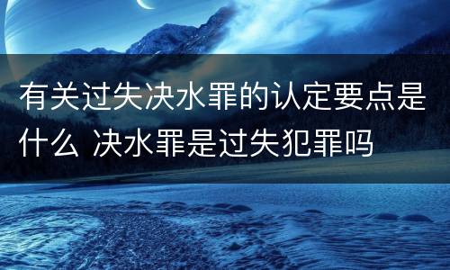 有关过失决水罪的认定要点是什么 决水罪是过失犯罪吗