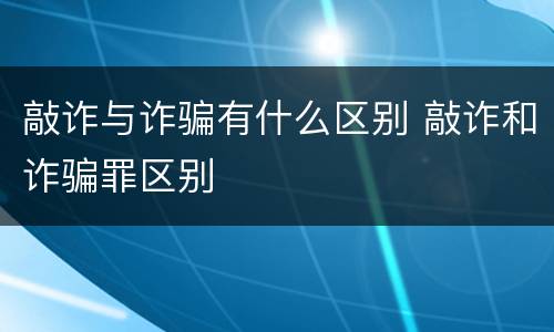 敲诈与诈骗有什么区别 敲诈和诈骗罪区别