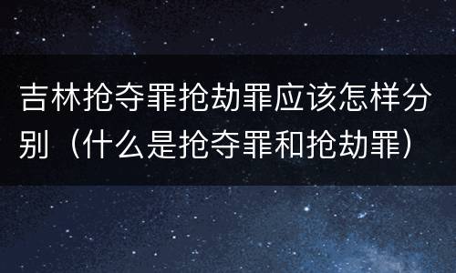 吉林抢夺罪抢劫罪应该怎样分别（什么是抢夺罪和抢劫罪）