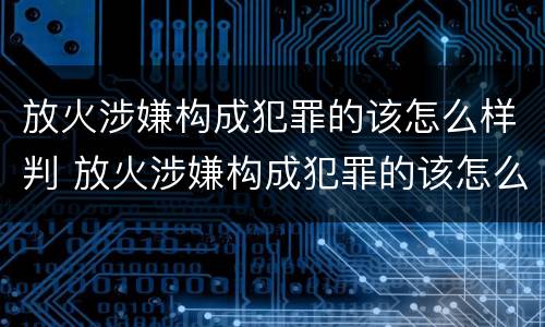 放火涉嫌构成犯罪的该怎么样判 放火涉嫌构成犯罪的该怎么样判决