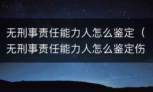 无刑事责任能力人怎么鉴定（无刑事责任能力人怎么鉴定伤情）