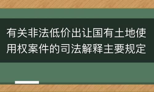 有关非法低价出让国有土地使用权案件的司法解释主要规定