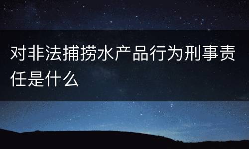 对非法捕捞水产品行为刑事责任是什么