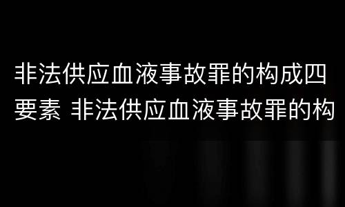 非法供应血液事故罪的构成四要素 非法供应血液事故罪的构成四要素是什么