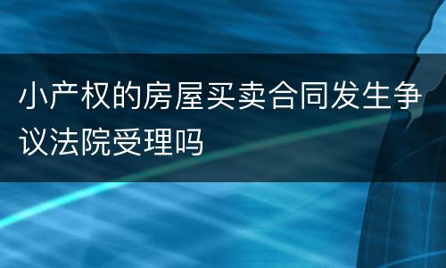 小产权的房屋买卖合同发生争议法院受理吗
