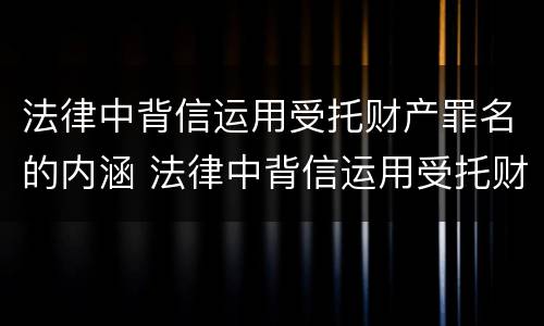 法律中背信运用受托财产罪名的内涵 法律中背信运用受托财产罪名的内涵是什么